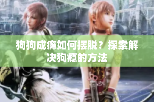 狗狗成瘾如何摆脱？探索解决狗瘾的方法