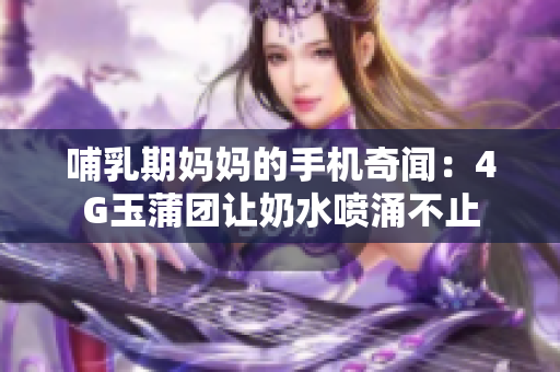 哺乳期妈妈的手机奇闻：4G玉蒲团让奶水喷涌不止