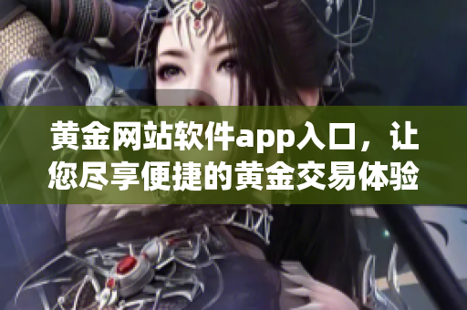 黄金网站软件app入口，让您尽享便捷的黄金交易体验