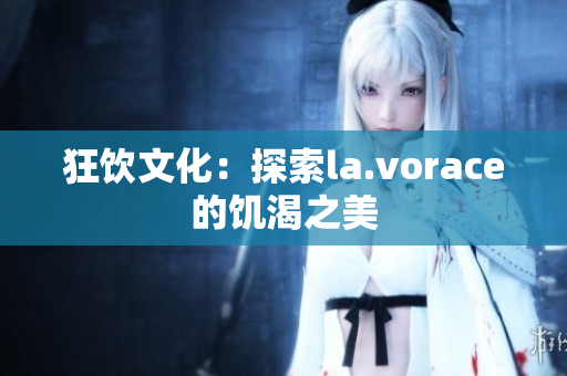 狂饮文化：探索la.vorace的饥渴之美