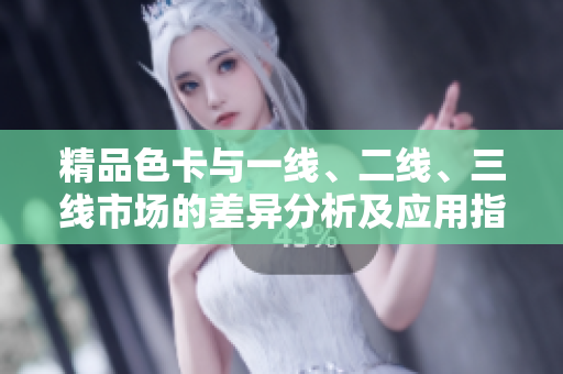 精品色卡与一线、二线、三线市场的差异分析及应用指导