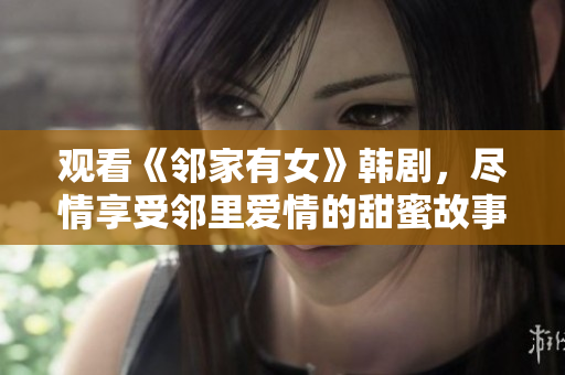 观看《邻家有女》韩剧，尽情享受邻里爱情的甜蜜故事