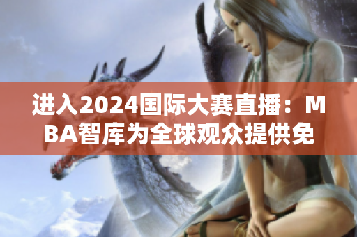 进入2024国际大赛直播：MBA智库为全球观众提供免费在线视频入口