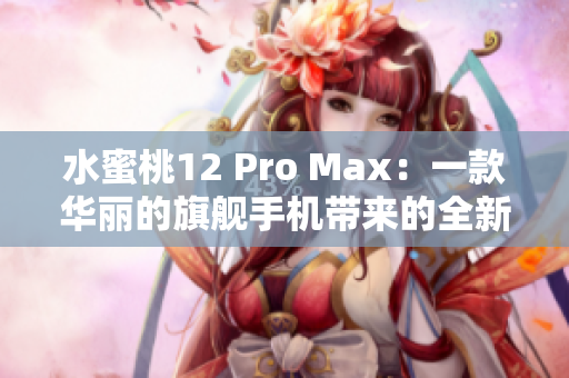 水蜜桃12 Pro Max：一款华丽的旗舰手机带来的全新体验