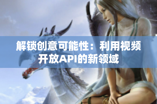 解锁创意可能性：利用视频开放API的新领域