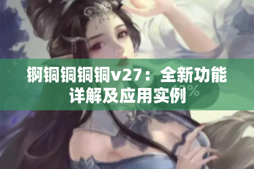 锕铜铜铜铜v27：全新功能详解及应用实例