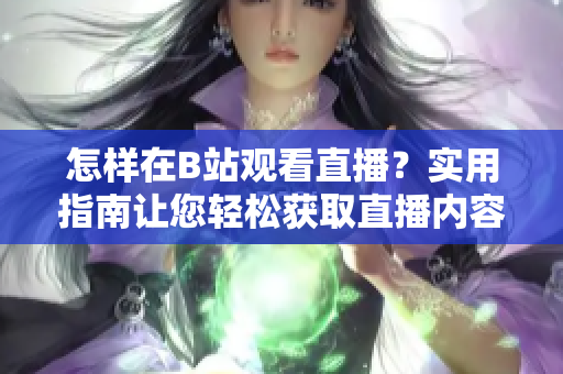 怎样在B站观看直播？实用指南让您轻松获取直播内容