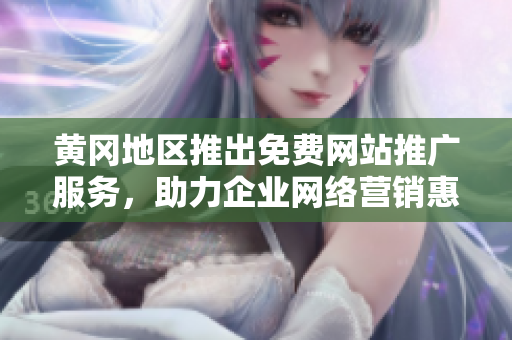 黄冈地区推出免费网站推广服务，助力企业网络营销惠及更多用户