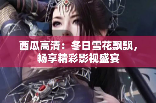 西瓜高清：冬日雪花飘飘，畅享精彩影视盛宴