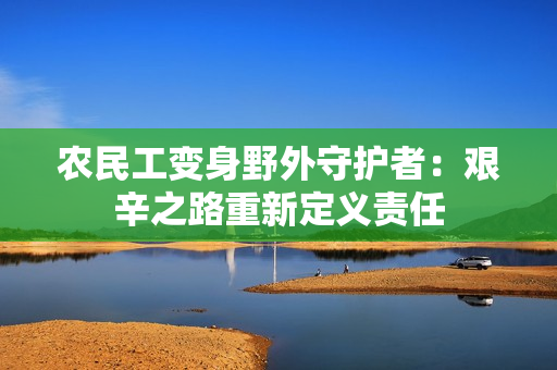 农民工变身野外守护者：艰辛之路重新定义责任
