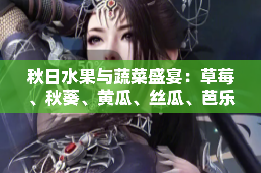 秋日水果与蔬菜盛宴：草莓、秋葵、黄瓜、丝瓜、芭乐和绿巨人让餐桌更加多姿多彩