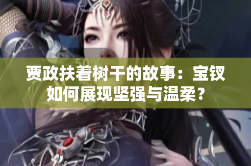 贾政扶着树干的故事：宝钗如何展现坚强与温柔？