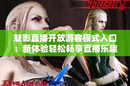 魅影直播开放游客模式入口：新体验轻松畅享直播乐趣