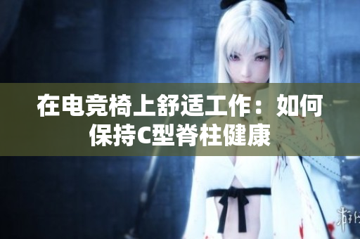 在电竞椅上舒适工作：如何保持C型脊柱健康