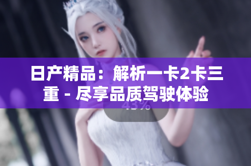 日产精品：解析一卡2卡三重 - 尽享品质驾驶体验