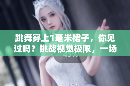 跳舞穿上1毫米裙子，你见过吗？挑战视觉极限，一场艺术与设计的完美结合