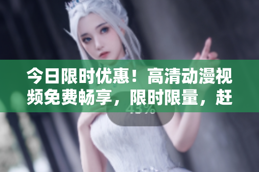 今日限时优惠！高清动漫视频免费畅享，限时限量，赶快来观赏吧！