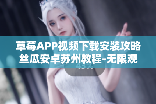 草莓APP视频下载安装攻略丝瓜安卓苏州教程-无限观影体验分享