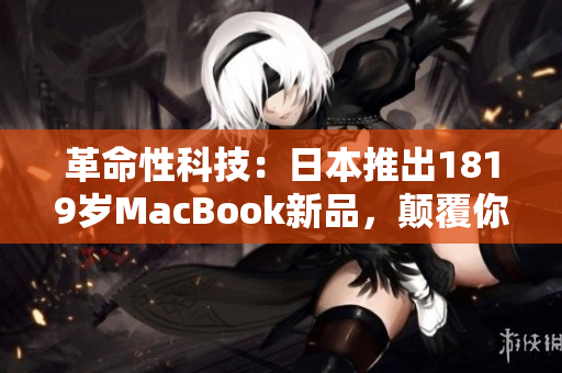 革命性科技：日本推出1819岁MacBook新品，颠覆你对笔记本的认知