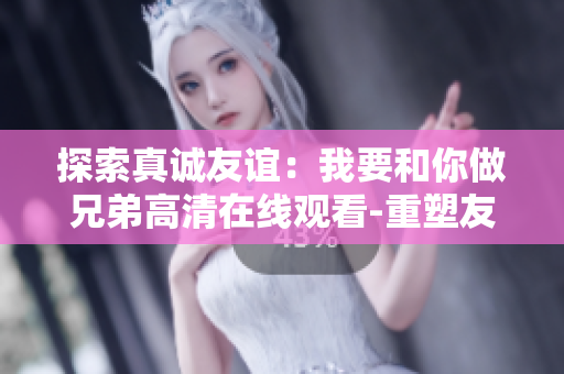 探索真诚友谊：我要和你做兄弟高清在线观看-重塑友情的独特旅程!