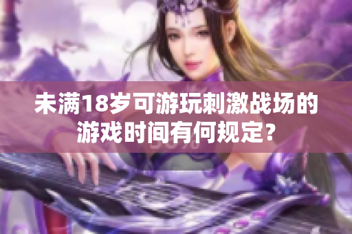 未满18岁可游玩刺激战场的游戏时间有何规定？