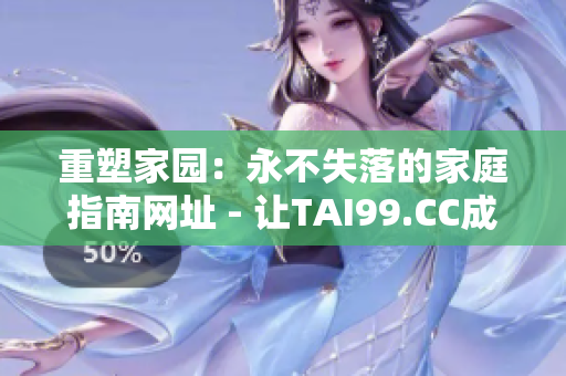 重塑家园：永不失落的家庭指南网址 - 让TAI99.CC成为您的家庭旅程指南