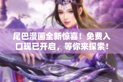 尾巴漫画全新惊喜！免费入口现已开启，等你来探索！