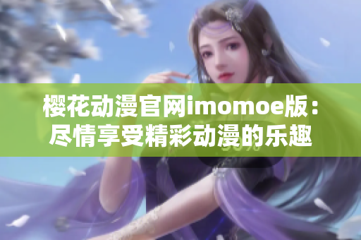 樱花动漫官网imomoe版：尽情享受精彩动漫的乐趣