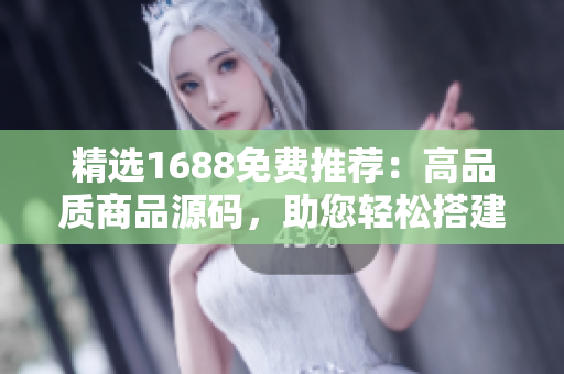 精选1688免费推荐：高品质商品源码，助您轻松搭建成熟电商平台！