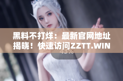 黑料不打烊：最新官网地址揭晓！快速访问ZZTT.WIN，探索无尽神秘！