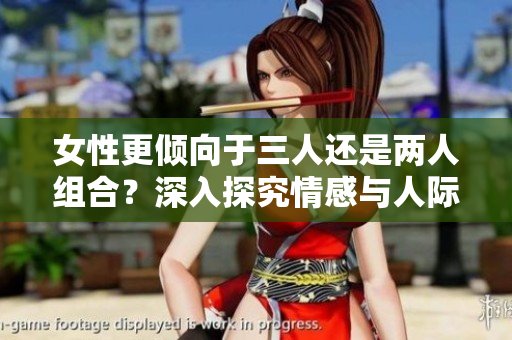 女性更倾向于三人还是两人组合？深入探究情感与人际关系的多样性