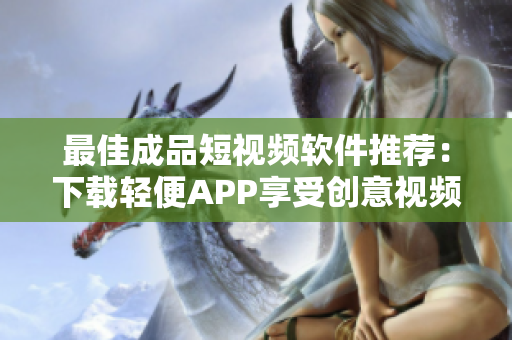 最佳成品短视频软件推荐：下载轻便APP享受创意视频制作