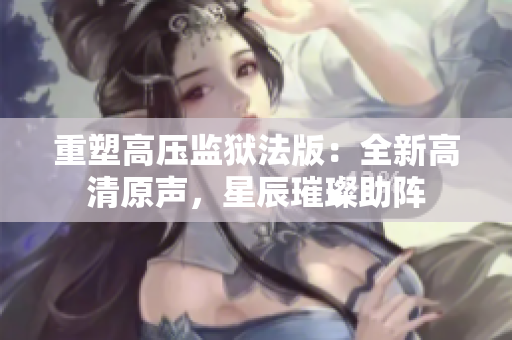重塑高压监狱法版：全新高清原声，星辰璀璨助阵