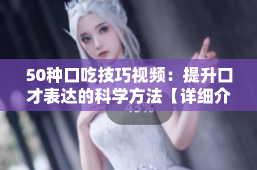 50种口吃技巧视频：提升口才表达的科学方法【详细介绍】