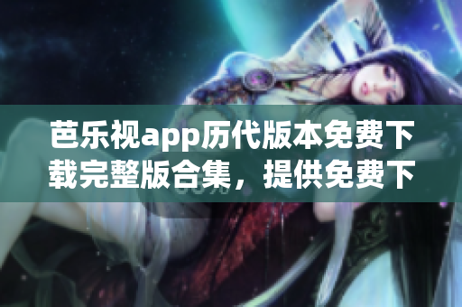 芭乐视app历代版本免费下载完整版合集，提供免费下载的历史版本