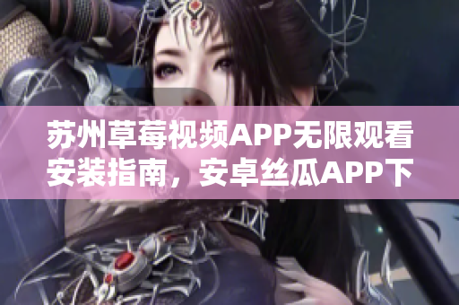 苏州草莓视频APP无限观看安装指南，安卓丝瓜APP下载教程分享