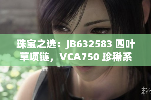 珠宝之选：JB632583 四叶草项链，VCA750 珍稀系列