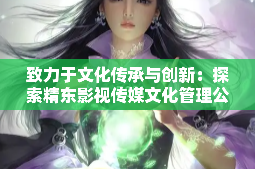致力于文化传承与创新：探索精东影视传媒文化管理公司的使命与愿景