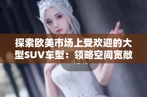 探索欧美市场上受欢迎的大型SUV车型：领略空间宽敞、豪华舒适的驾驶体验