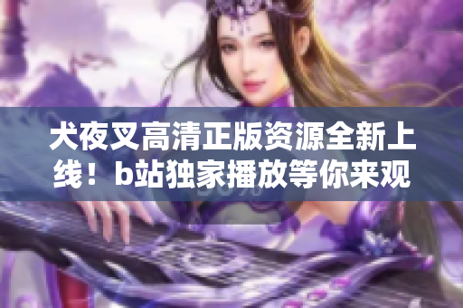 犬夜叉高清正版资源全新上线！b站独家播放等你来观赏