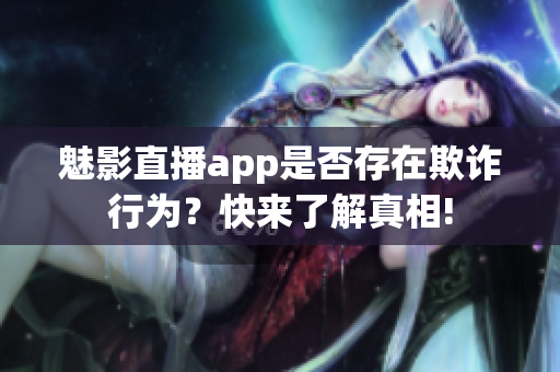 魅影直播app是否存在欺诈行为？快来了解真相!