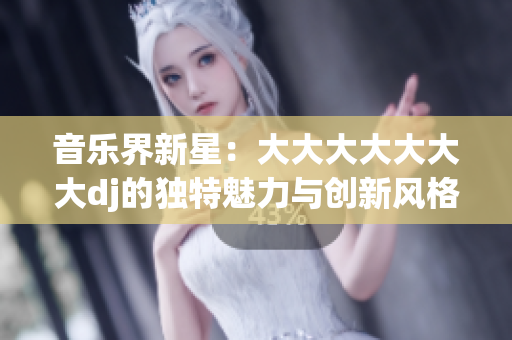 音乐界新星：大大大大大大大dj的独特魅力与创新风格
