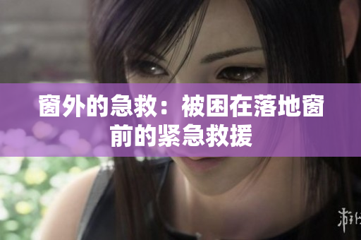 窗外的急救：被困在落地窗前的紧急救援
