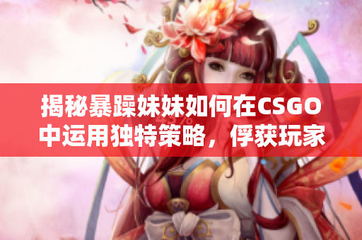 揭秘暴躁妹妹如何在CSGO中运用独特策略，俘获玩家目光