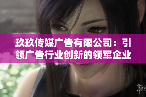 玖玖传媒广告有限公司：引领广告行业创新的领军企业