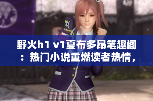 野火h1 v1夏布多昂笔趣阁：热门小说重燃读者热情，掀起阅读狂潮