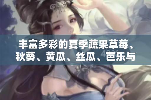 丰富多彩的夏季蔬果草莓、秋葵、黄瓜、丝瓜、芭乐与绿巨人