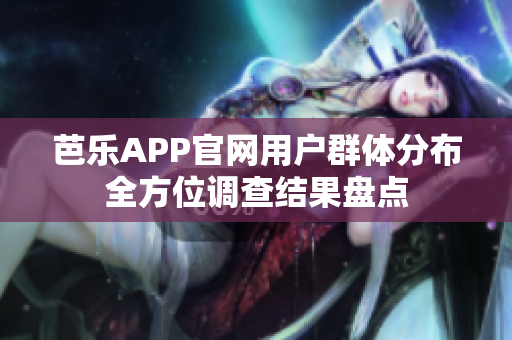 芭乐APP官网用户群体分布全方位调查结果盘点