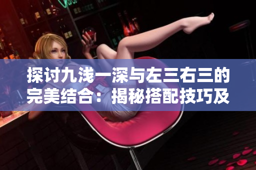 探讨九浅一深与左三右三的完美结合：揭秘搭配技巧及应用实例