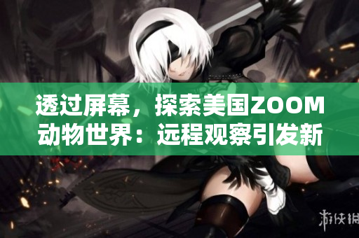 透过屏幕，探索美国ZOOM动物世界：远程观察引发新的野生奇遇